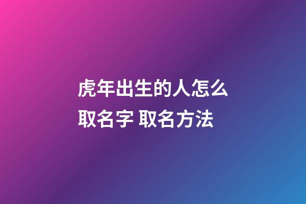 虎年出生的人怎么取名字 取名方法